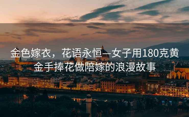 金色嫁衣，花語(yǔ)永恒—女子用180克黃金手捧花做陪嫁的浪漫故事
