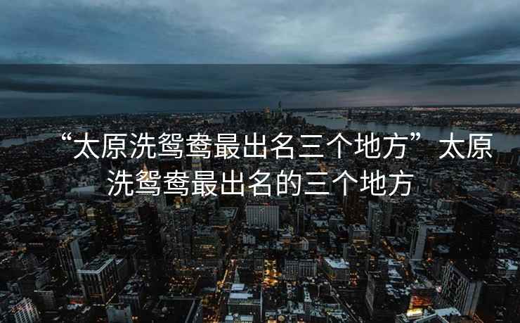 “太原洗鴛鴦最出名三個(gè)地方”太原洗鴛鴦最出名的三個(gè)地方