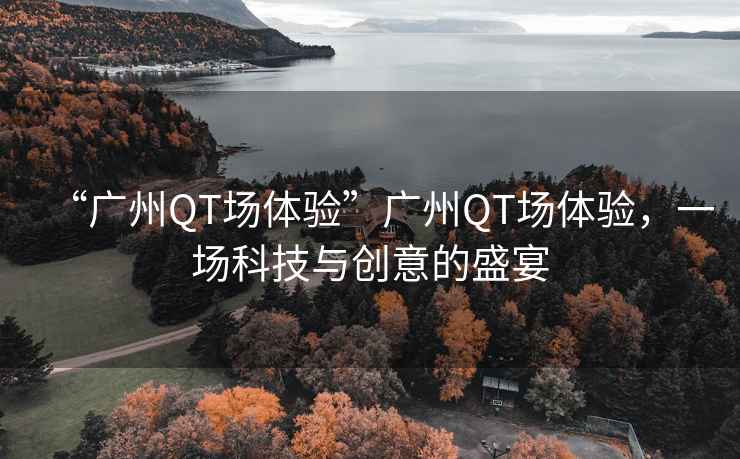 “廣州QT場(chǎng)體驗”廣州QT場(chǎng)體驗，一場(chǎng)科技與創(chuàng  )意的盛宴