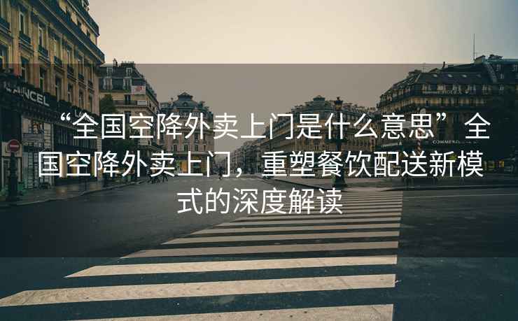 “全國空降外賣(mài)上門(mén)是什么意思”全國空降外賣(mài)上門(mén)，重塑餐飲配送新模式的深度解讀