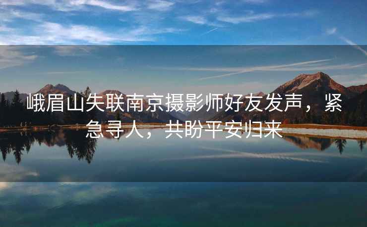 峨眉山失聯(lián)南京攝影師好友發(fā)聲，緊急尋人，共盼平安歸來(lái)