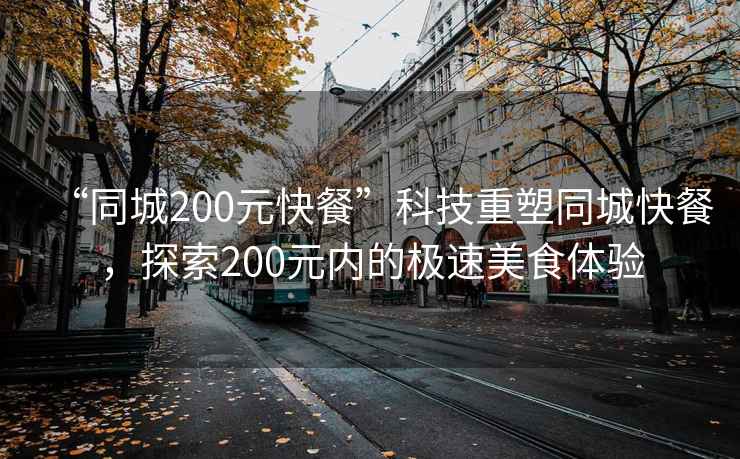 “同城200元快餐”科技重塑同城快餐，探索200元內的極速美食體驗