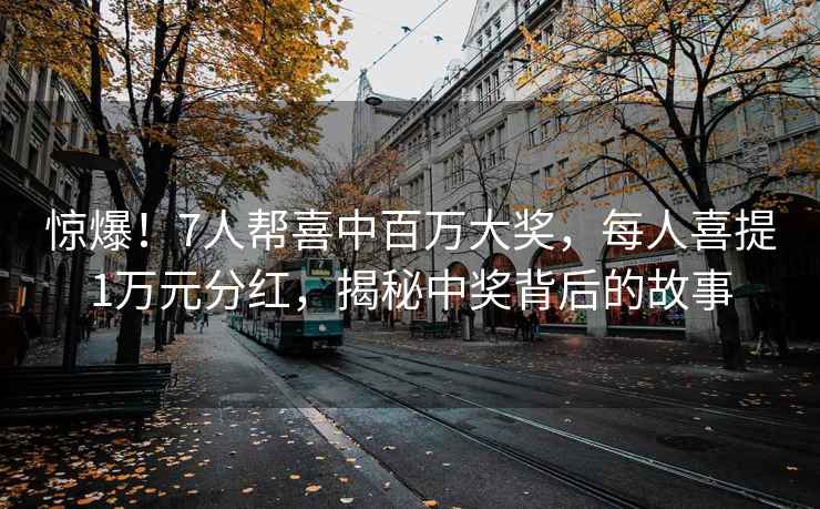驚爆！7人幫喜中百萬(wàn)大獎，每人喜提1萬(wàn)元分紅，揭秘中獎背后的故事
