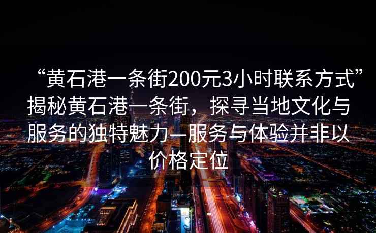 “黃石港一條街200元3小時(shí)聯(lián)系方式”揭秘黃石港一條街，探尋當地文化與服務(wù)的獨特魅力—服務(wù)與體驗并非以?xún)r(jià)格定位