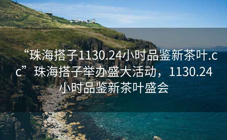 “珠海搭子1130.24小時(shí)品鑒新茶葉.cc”珠海搭子舉辦盛大活動(dòng)，1130.24小時(shí)品鑒新茶葉盛會(huì )