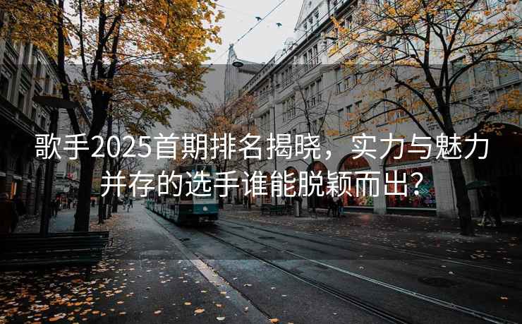 歌手2025首期排名揭曉，實(shí)力與魅力并存的選手誰(shuí)能脫穎而出？