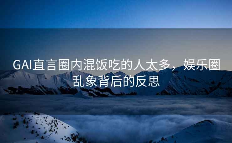 GAI直言圈內混飯吃的人太多，娛樂(lè )圈亂象背后的反思