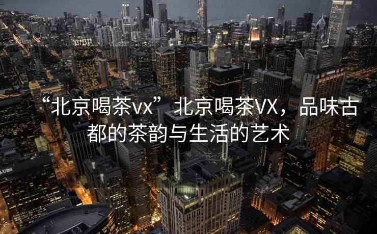 “北京喝茶vx”北京喝茶VX，品味古都的茶韻與生活的藝術(shù)