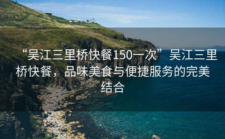 “吳江三里橋快餐150一次”吳江三里橋快餐，品味美食與便捷服務(wù)的完美結合