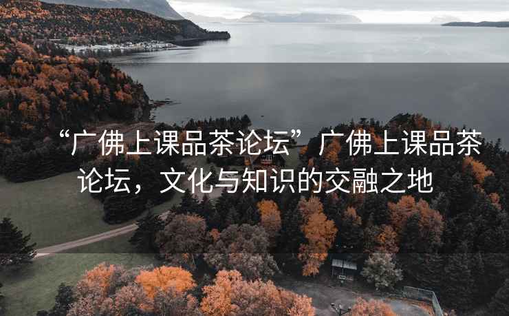 “廣佛上課品茶論壇”廣佛上課品茶論壇，文化與知識的交融之地