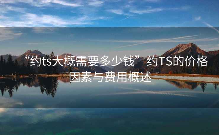 “約ts大概需要多少錢(qián)”約TS的價(jià)格因素與費用概述