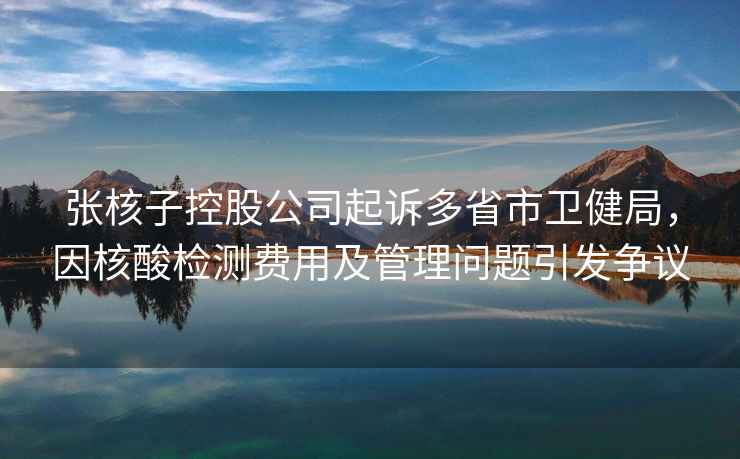 張核子控股公司起訴多省市衛健局，因核酸檢測費用及管理問(wèn)題引發(fā)爭議