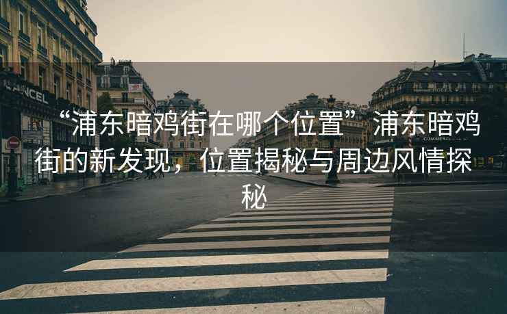 “浦東暗雞街在哪個(gè)位置”浦東暗雞街的新發(fā)現，位置揭秘與周邊風(fēng)情探秘