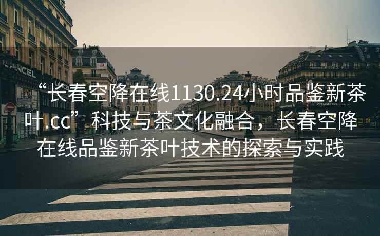 “長(cháng)春空降在線(xiàn)1130.24小時(shí)品鑒新茶葉.cc”科技與茶文化融合，長(cháng)春空降在線(xiàn)品鑒新茶葉技術(shù)的探索與實(shí)踐