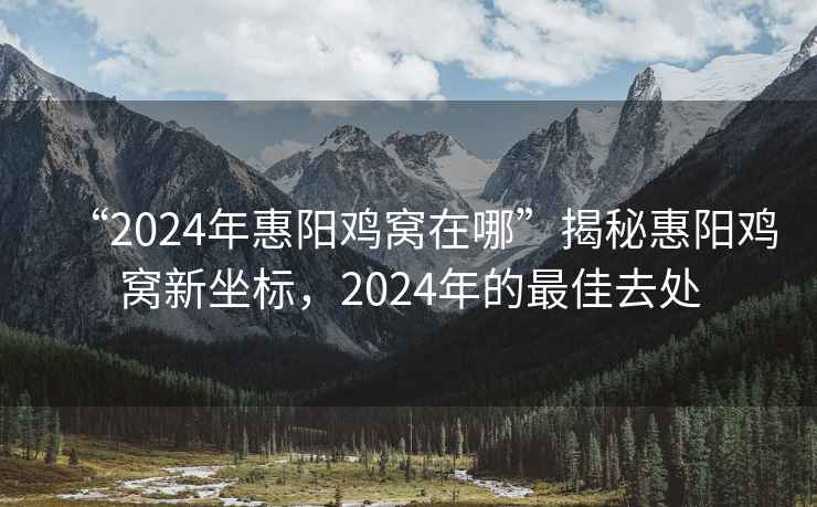 “2024年惠陽(yáng)雞窩在哪”揭秘惠陽(yáng)雞窩新坐標，2024年的最佳去處