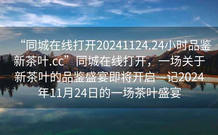 “同城在線(xiàn)打開(kāi)20241124.24小時(shí)品鑒新茶葉.cc”同城在線(xiàn)打開(kāi)，一場(chǎng)關(guān)于新茶葉的品鑒盛宴即將開(kāi)啟—記2024年11月24日的一場(chǎng)茶葉盛宴