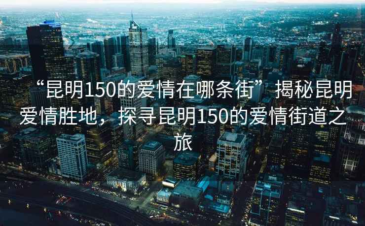 “昆明150的愛(ài)情在哪條街”揭秘昆明愛(ài)情勝地，探尋昆明150的愛(ài)情街道之旅