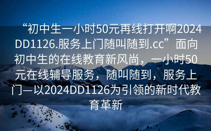 “初中生一小時(shí)50元再線(xiàn)打開(kāi)啊2024DD1126.服務(wù)上門(mén)隨叫隨到.cc”面向初中生的在線(xiàn)教育新風(fēng)尚，一小時(shí)50元在線(xiàn)輔導服務(wù)，隨叫隨到，服務(wù)上門(mén)—以2024DD1126為引領(lǐng)的新時(shí)代教育革新