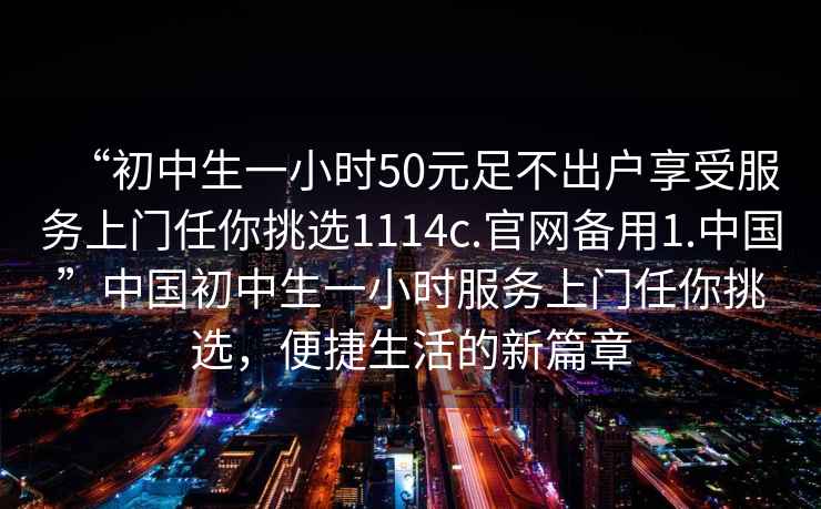 “初中生一小時(shí)50元足不出戶(hù)享受服務(wù)上門(mén)任你挑選1114c.官網(wǎng)備用1.中國”中國初中生一小時(shí)服務(wù)上門(mén)任你挑選，便捷生活的新篇章
