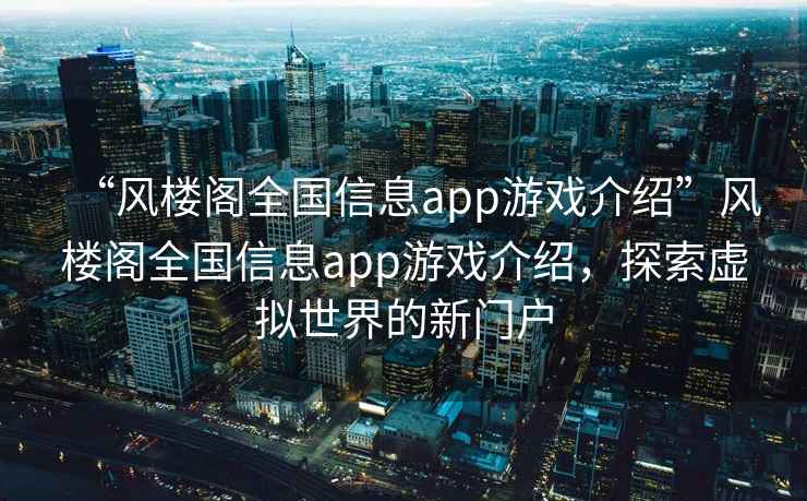 “風(fēng)樓閣全國信息app游戲介紹”風(fēng)樓閣全國信息app游戲介紹，探索虛擬世界的新門(mén)戶(hù)