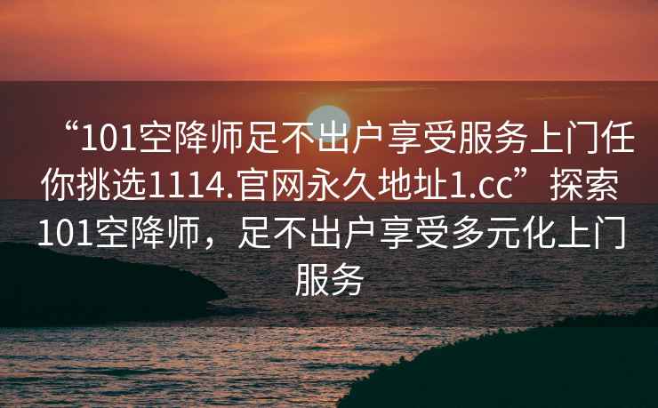 “101空降師足不出戶(hù)享受服務(wù)上門(mén)任你挑選1114.官網(wǎng)永久地址1.cc”探索101空降師，足不出戶(hù)享受多元化上門(mén)服務(wù)