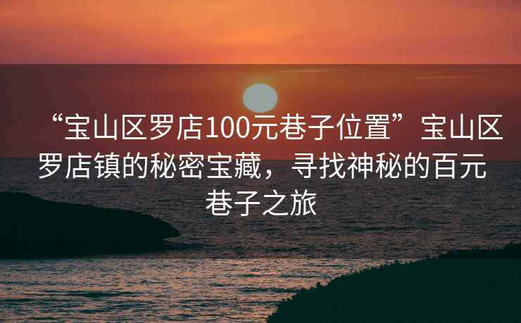 “寶山區羅店100元巷子位置”寶山區羅店鎮的秘密寶藏，尋找神秘的百元巷子之旅