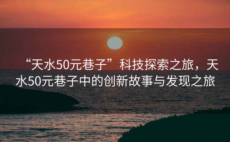 “天水50元巷子”科技探索之旅，天水50元巷子中的創(chuàng  )新故事與發(fā)現之旅