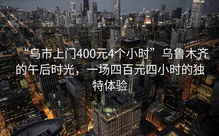 “烏市上門(mén)400元4個(gè)小時(shí)”烏魯木齊的午后時(shí)光，一場(chǎng)四百元四小時(shí)的獨特體驗