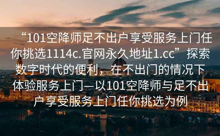 “101空降師足不出戶(hù)享受服務(wù)上門(mén)任你挑選1114c.官網(wǎng)永久地址1.cc”探索數字時(shí)代的便利，在不出門(mén)的情況下體驗服務(wù)上門(mén)—以101空降師與足不出戶(hù)享受服務(wù)上門(mén)任你挑選為例