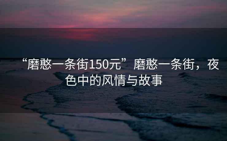 “磨憨一條街150元”磨憨一條街，夜色中的風(fēng)情與故事