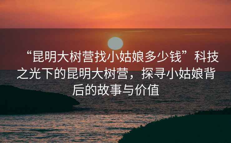 “昆明大樹(shù)營(yíng)找小姑娘多少錢(qián)”科技之光下的昆明大樹(shù)營(yíng)，探尋小姑娘背后的故事與價(jià)值