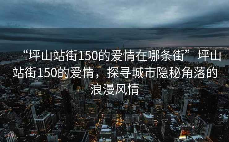 “坪山站街150的愛(ài)情在哪條街”坪山站街150的愛(ài)情，探尋城市隱秘角落的浪漫風(fēng)情