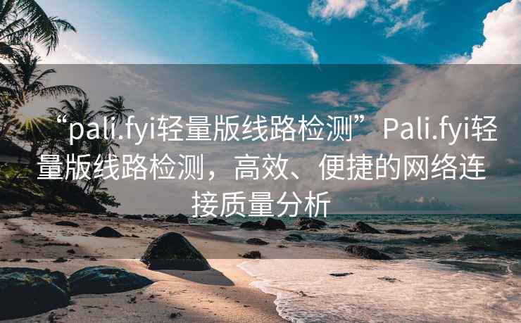 “pali.fyi輕量版線(xiàn)路檢測”P(pán)ali.fyi輕量版線(xiàn)路檢測，高效、便捷的網(wǎng)絡(luò )連接質(zhì)量分析