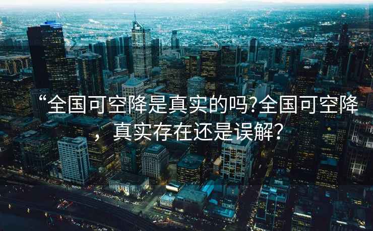 “全國可空降是真實(shí)的嗎?全國可空降，真實(shí)存在還是誤解？