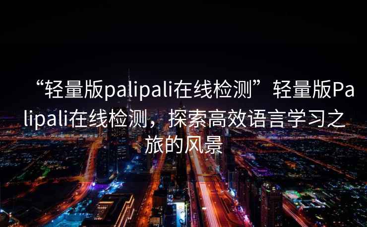 “輕量版palipali在線(xiàn)檢測”輕量版Palipali在線(xiàn)檢測，探索高效語(yǔ)言學(xué)習之旅的風(fēng)景
