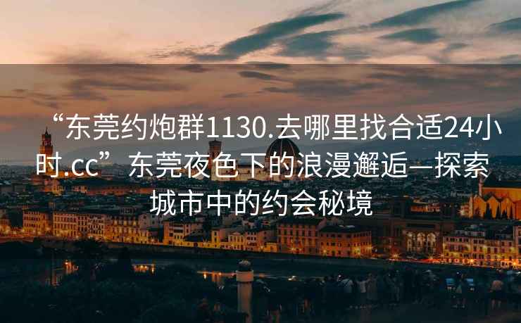 “東莞約炮群1130.去哪里找合適24小時(shí).cc”東莞夜色下的浪漫邂逅—探索城市中的約會(huì )秘境