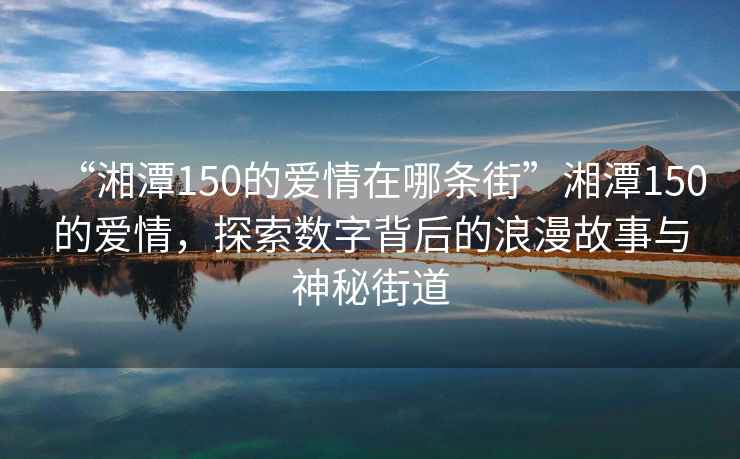 “湘潭150的愛(ài)情在哪條街”湘潭150的愛(ài)情，探索數字背后的浪漫故事與神秘街道