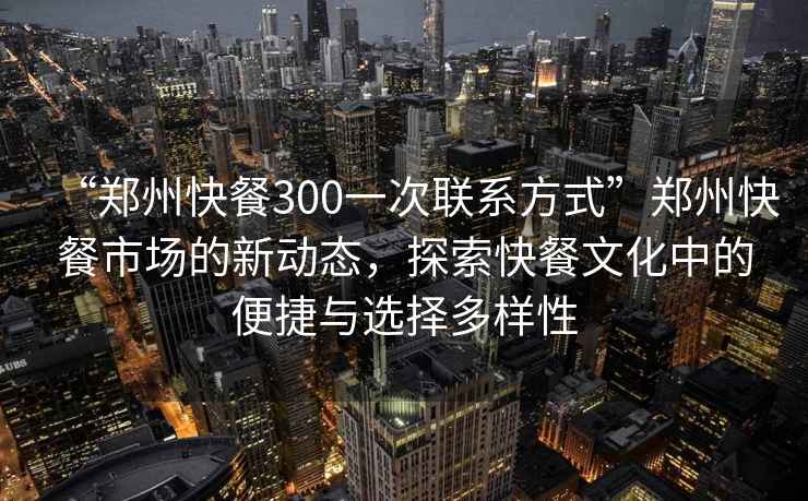 “鄭州快餐300一次聯(lián)系方式”鄭州快餐市場(chǎng)的新動(dòng)態(tài)，探索快餐文化中的便捷與選擇多樣性