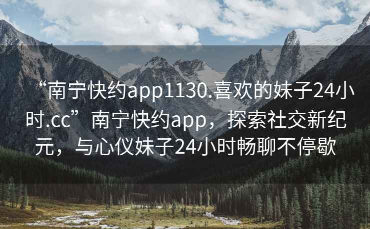 “南寧快約app1130.喜歡的妹子24小時(shí).cc”南寧快約app，探索社交新紀元，與心儀妹子24小時(shí)暢聊不停歇