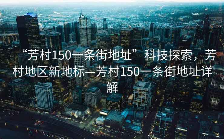 “芳村150一條街地址”科技探索，芳村地區新地標—芳村150一條街地址詳解