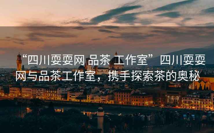 “四川耍耍網(wǎng) 品茶 工作室”四川耍耍網(wǎng)與品茶工作室，攜手探索茶的奧秘