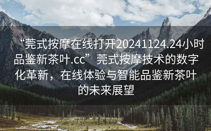“莞式按摩在線(xiàn)打開(kāi)20241124.24小時(shí)品鑒新茶葉.cc”莞式按摩技術(shù)的數字化革新，在線(xiàn)體驗與智能品鑒新茶葉的未來(lái)展望