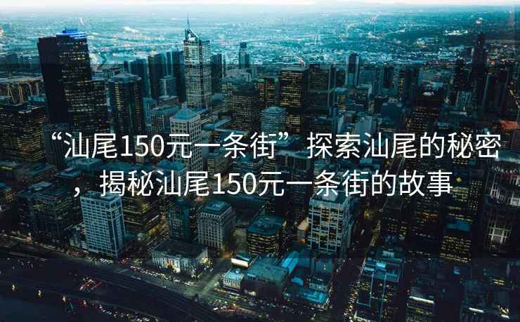 “汕尾150元一條街”探索汕尾的秘密，揭秘汕尾150元一條街的故事