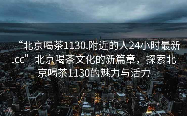 “北京喝茶1130.附近的人24小時(shí)最新.cc”北京喝茶文化的新篇章，探索北京喝茶1130的魅力與活力
