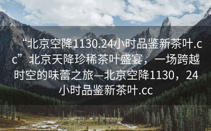 “北京空降1130.24小時(shí)品鑒新茶葉.cc”北京天降珍稀茶葉盛宴，一場(chǎng)跨越時(shí)空的味蕾之旅—北京空降1130，24小時(shí)品鑒新茶葉.cc