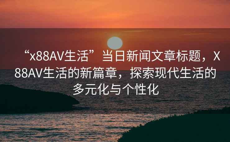 “x88AV生活”當日新聞文章標題，X88AV生活的新篇章，探索現代生活的多元化與個(gè)性化
