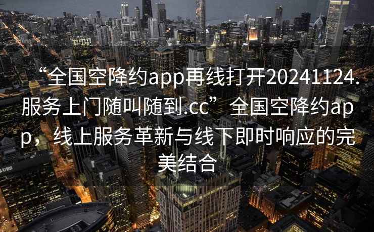 “全國空降約app再線(xiàn)打開(kāi)20241124.服務(wù)上門(mén)隨叫隨到.cc”全國空降約app，線(xiàn)上服務(wù)革新與線(xiàn)下即時(shí)響應的完美結合