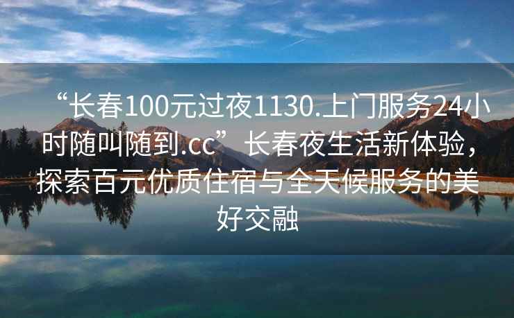 “長(cháng)春100元過(guò)夜1130.上門(mén)服務(wù)24小時(shí)隨叫隨到.cc”長(cháng)春夜生活新體驗，探索百元優(yōu)質(zhì)住宿與全天候服務(wù)的美好交融