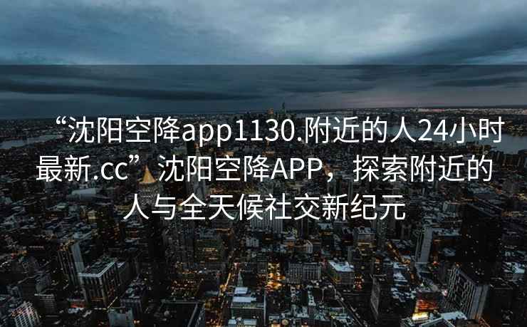 “沈陽(yáng)空降app1130.附近的人24小時(shí)最新.cc”沈陽(yáng)空降APP，探索附近的人與全天候社交新紀元