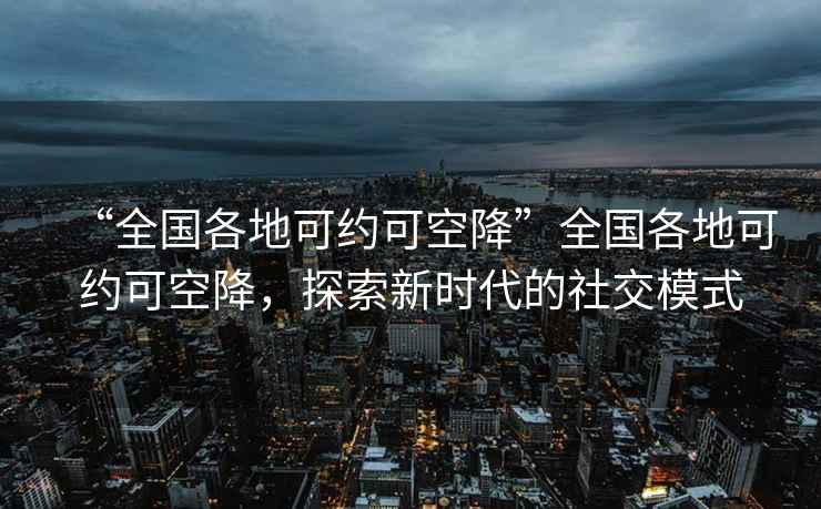 “全國各地可約可空降”全國各地可約可空降，探索新時(shí)代的社交模式